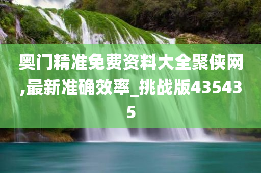 奥门精准免费资料大全聚侠网,最新准确效率_挑战版435435