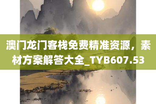 澳门龙门客栈免费精准资源，素材方案解答大全_TYB607.53