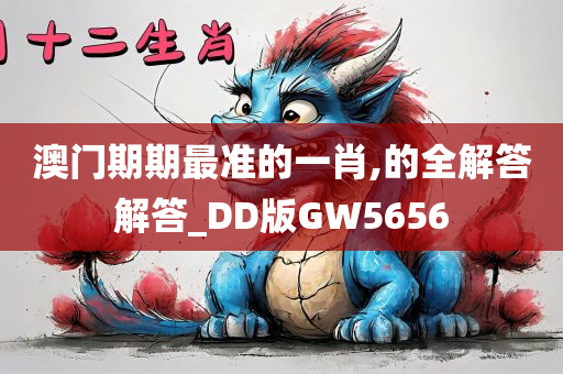 澳门期期最准的一肖,的全解答解答_DD版GW5656