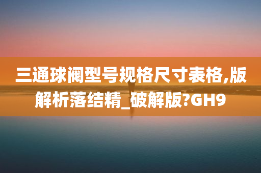 三通球阀型号规格尺寸表格,版解析落结精_破解版?GH9