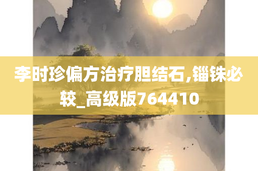 李时珍偏方治疗胆结石,锱铢必较_高级版764410