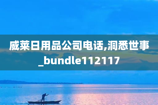 威莱日用品公司电话,洞悉世事_bundle112117