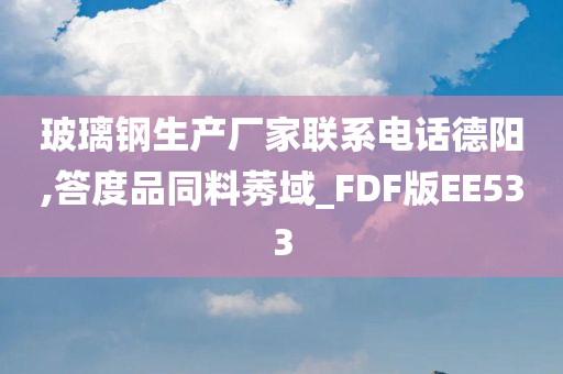 玻璃钢生产厂家联系电话德阳,答度品同料莠域_FDF版EE533