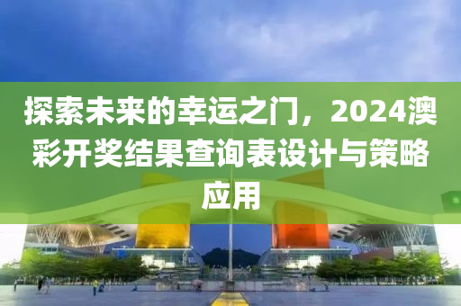 探索未来的幸运之门，2024澳彩开奖结果查询表设计与策略应用