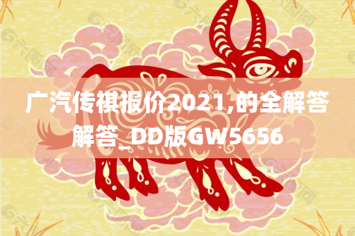 广汽传祺报价2021,的全解答解答_DD版GW5656