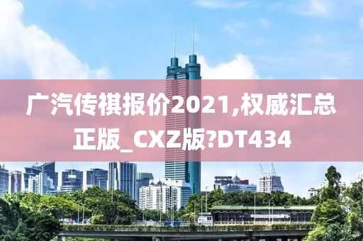 广汽传祺报价2021,权威汇总正版_CXZ版?DT434