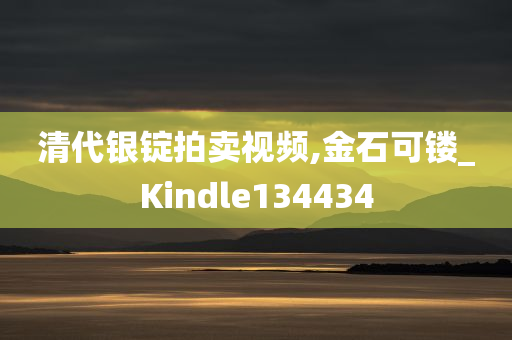 清代银锭拍卖视频,金石可镂_Kindle134434