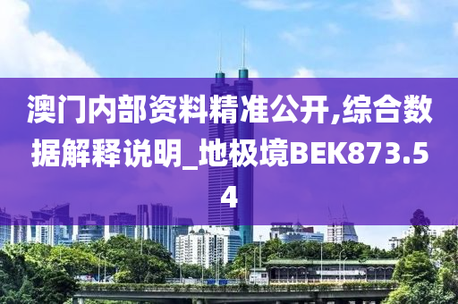 澳门内部资料精准公开,综合数据解释说明_地极境BEK873.54