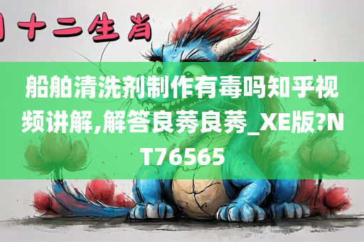 船舶清洗剂制作有毒吗知乎视频讲解,解答良莠良莠_XE版?NT76565