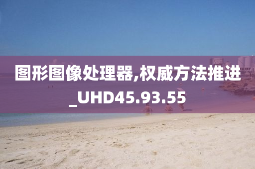 图形图像处理器,权威方法推进_UHD45.93.55