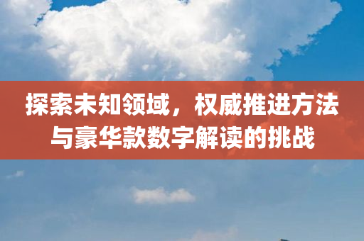 探索未知领域，权威推进方法与豪华款数字解读的挑战