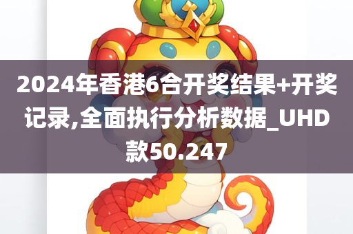 2024年香港6合开奖结果+开奖记录,全面执行分析数据_UHD款50.247