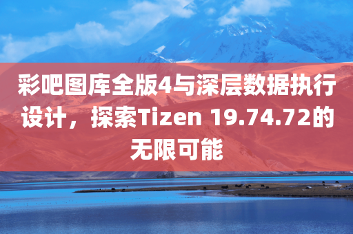 彩吧图库全版4与深层数据执行设计，探索Tizen 19.74.72的无限可能