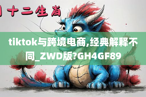 tiktok与跨境电商,经典解释不同_ZWD版?GH4GF89