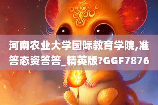 河南农业大学国际教育学院,准答态资答答_精英版?GGF7876