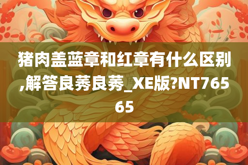 猪肉盖蓝章和红章有什么区别,解答良莠良莠_XE版?NT76565