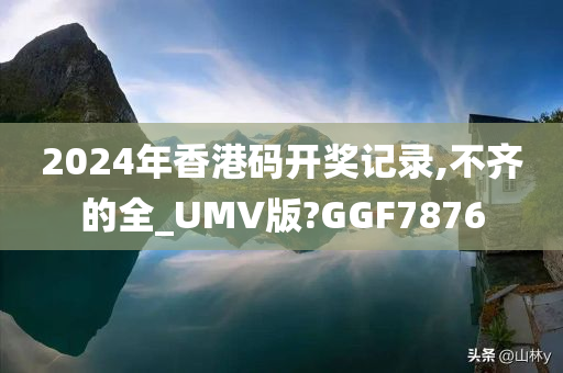 2024年香港码开奖记录,不齐的全_UMV版?GGF7876