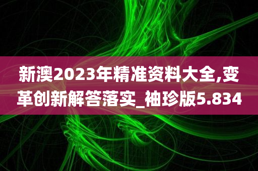 新澳2023年精准资料大全,变革创新解答落实_袖珍版5.834