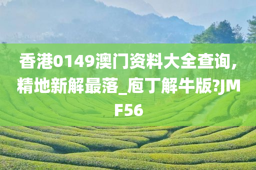 香港0149澳门资料大全查询,精地新解最落_庖丁解牛版?JMF56