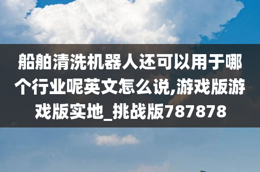 船舶清洗机器人还可以用于哪个行业呢英文怎么说,游戏版游戏版实地_挑战版787878