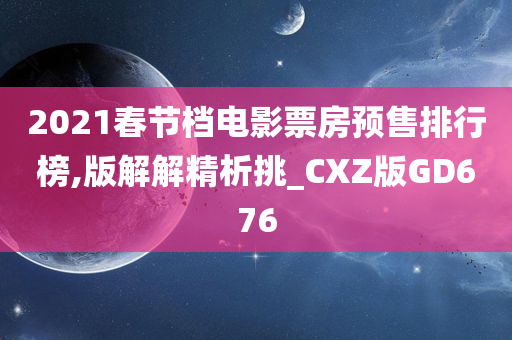 2021春节档电影票房预售排行榜,版解解精析挑_CXZ版GD676