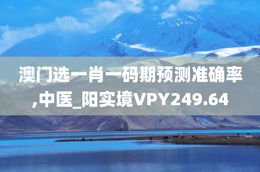 澳门选一肖一码期预测准确率,中医_阳实境VPY249.64