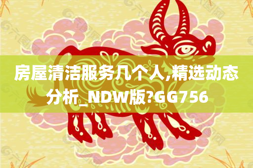 房屋清洁服务几个人,精选动态分析_NDW版?GG756