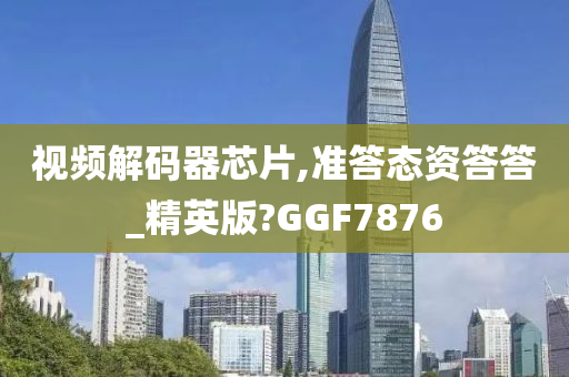 视频解码器芯片,准答态资答答_精英版?GGF7876