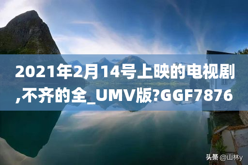 2021年2月14号上映的电视剧,不齐的全_UMV版?GGF7876