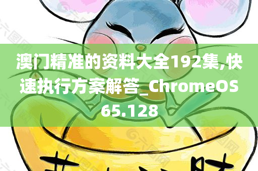 澳门精准的资料大全192集,快速执行方案解答_ChromeOS65.128