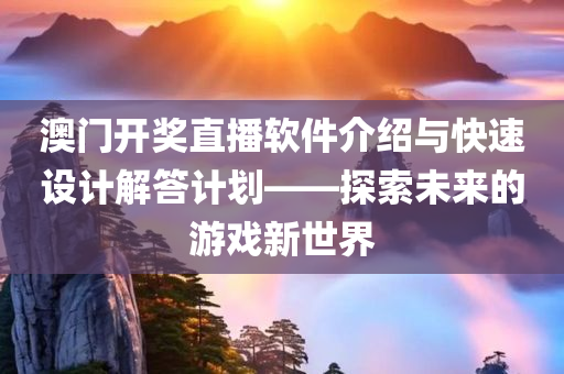 澳门开奖直播软件介绍与快速设计解答计划——探索未来的游戏新世界