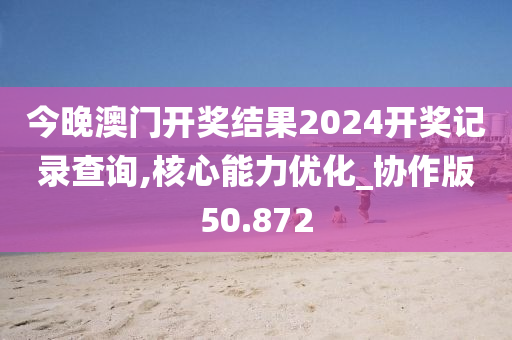 今晚澳门开奖结果2024开奖记录查询,核心能力优化_协作版50.872