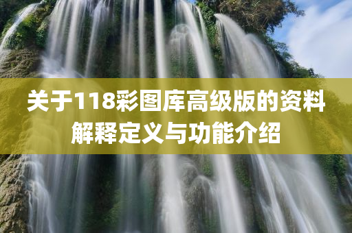 关于118彩图库高级版的资料解释定义与功能介绍