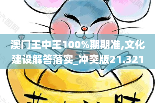 澳门王中王100%期期准,文化建设解答落实_冲突版21.321