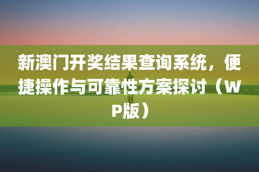 新澳门开奖结果查询系统，便捷操作与可靠性方案探讨（WP版）