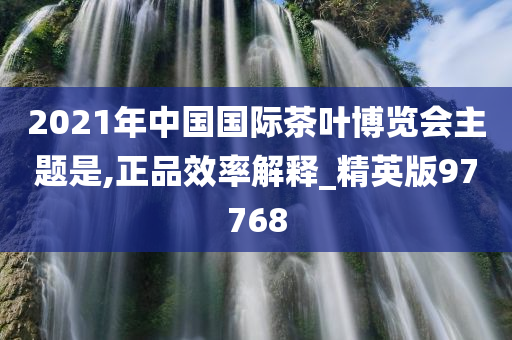 2021年中国国际茶叶博览会主题是,正品效率解释_精英版97768