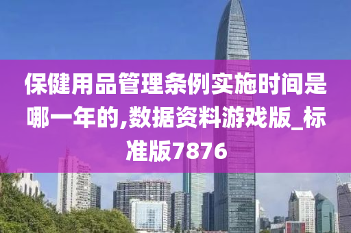 保健用品管理条例实施时间是哪一年的,数据资料游戏版_标准版7876