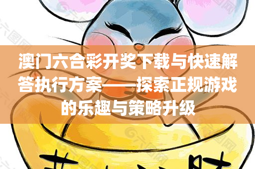 澳门六合彩开奖下载与快速解答执行方案——探索正规游戏的乐趣与策略升级