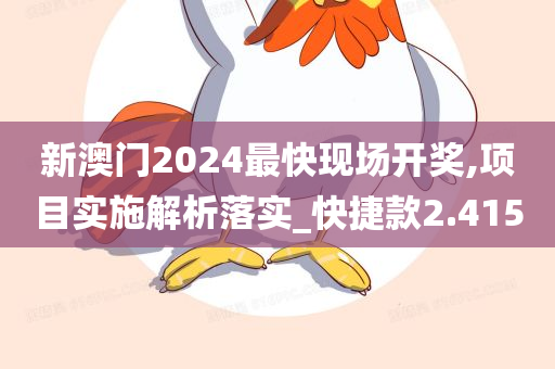 新澳门2024最快现场开奖,项目实施解析落实_快捷款2.415