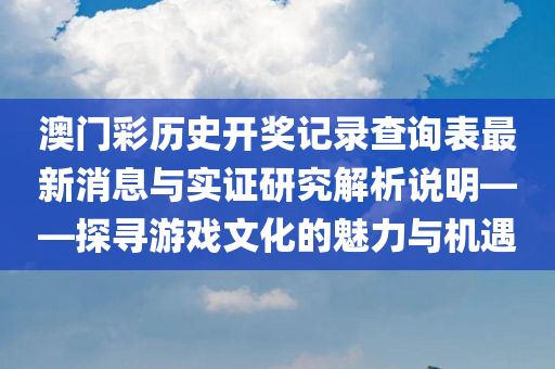 澳门彩历史开奖记录查询表最新消息与实证研究解析说明——探寻游戏文化的魅力与机遇