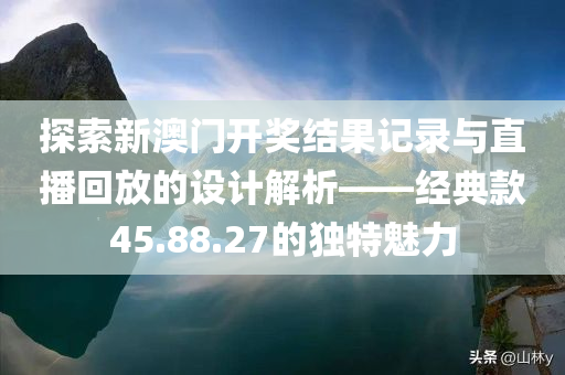 探索新澳门开奖结果记录与直播回放的设计解析——经典款45.88.27的独特魅力