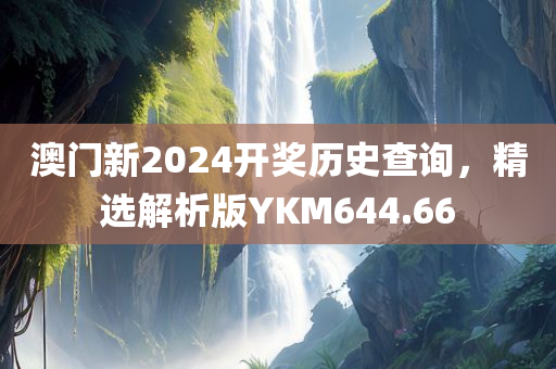 澳门新2024开奖历史查询，精选解析版YKM644.66