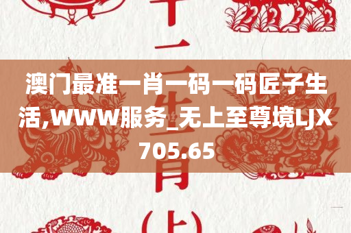 澳门最准一肖一码一码匠子生活,WWW服务_无上至尊境LJX705.65