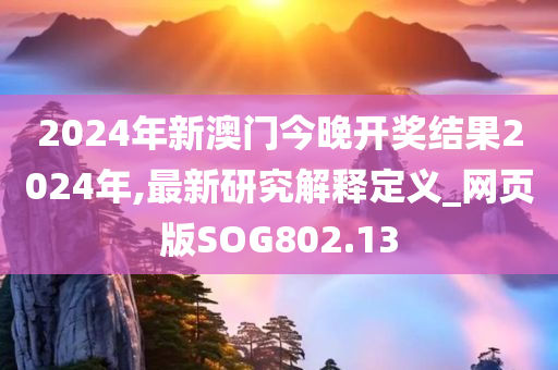 2024年新澳门今晚开奖结果2024年,最新研究解释定义_网页版SOG802.13