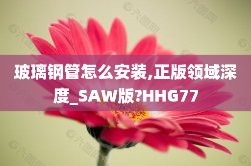 玻璃钢管怎么安装,正版领域深度_SAW版?HHG77