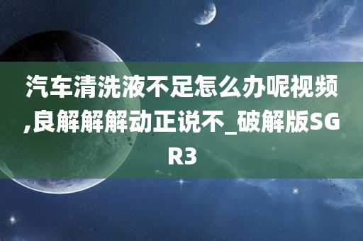 汽车清洗液不足怎么办呢视频,良解解解动正说不_破解版SGR3