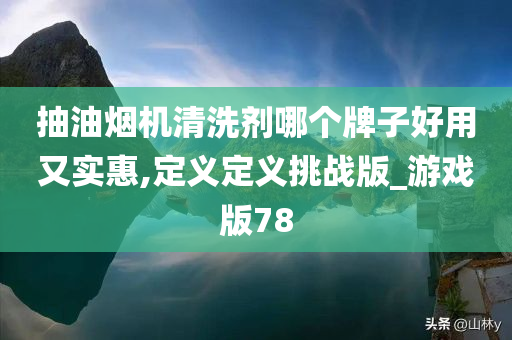 抽油烟机清洗剂哪个牌子好用又实惠,定义定义挑战版_游戏版78