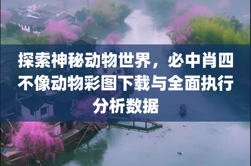 探索神秘动物世界，必中肖四不像动物彩图下载与全面执行分析数据