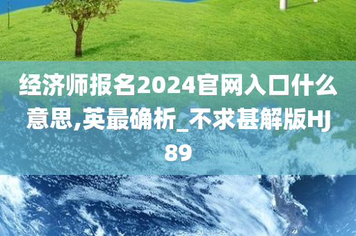 经济师报名2024官网入口什么意思,英最确析_不求甚解版HJ89