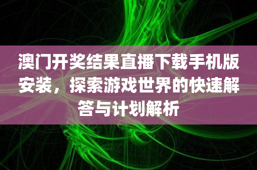 澳门开奖结果直播下载手机版安装，探索游戏世界的快速解答与计划解析